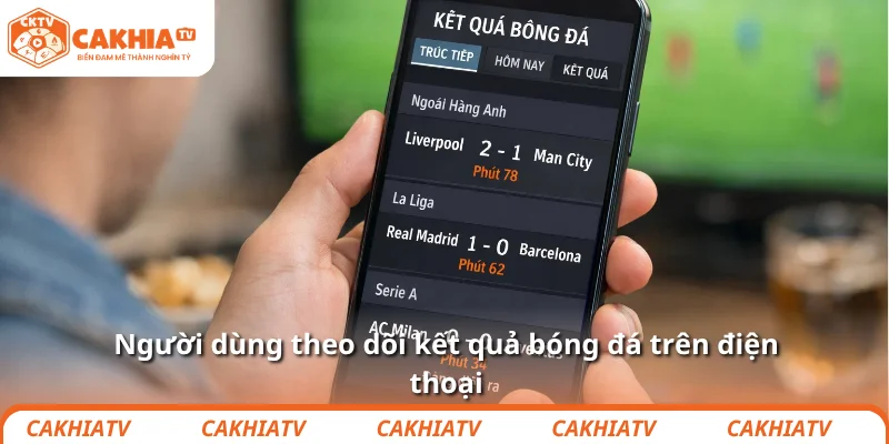 Kết quả bóng đá nhanh, chính xác và cập nhật tại CakhiaTV 3 Người dùng theo dõi kết quả bóng đá trên điện thoại